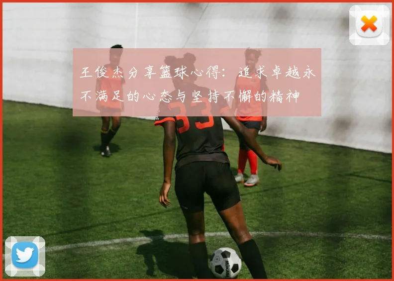 王俊杰分享篮球心得：追求卓越永不满足的心态与坚持不懈的精神