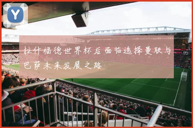 拉什福德世界杯后面临选择曼联与巴萨未来发展之路