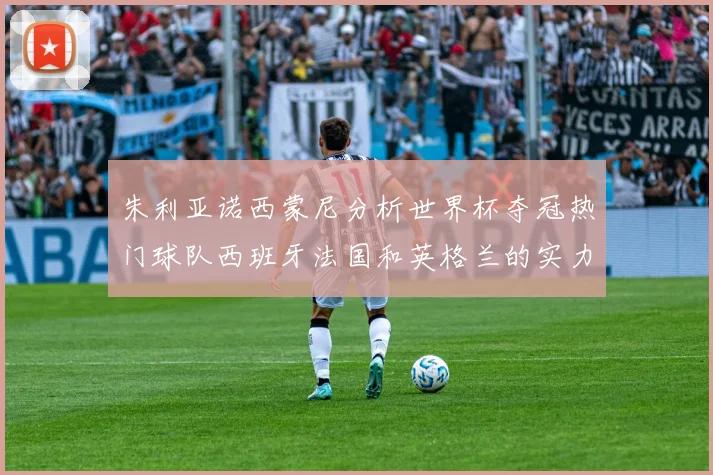 朱利亚诺西蒙尼分析世界杯夺冠热门球队西班牙法国和英格兰的实力与前景