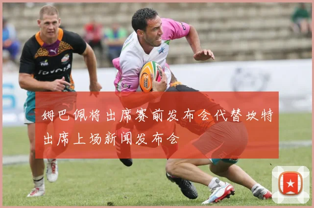 姆巴佩将出席赛前发布会代替坎特出席上场新闻发布会