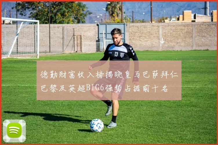 德勤财富收入榜揭晓皇马巴萨拜仁巴黎及英超BIG6强势占据前十名