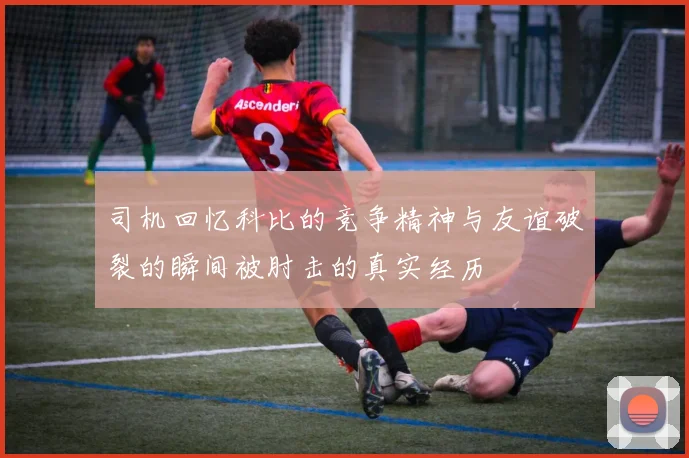 司机回忆科比的竞争精神与友谊破裂的瞬间被肘击的真实经历