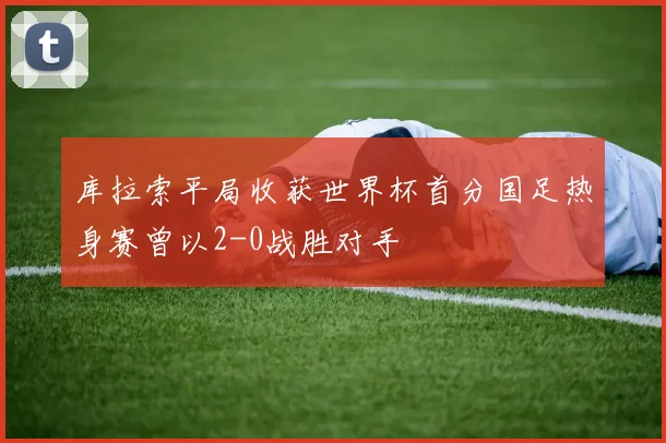 库拉索平局收获世界杯首分国足热身赛曾以2-0战胜对手