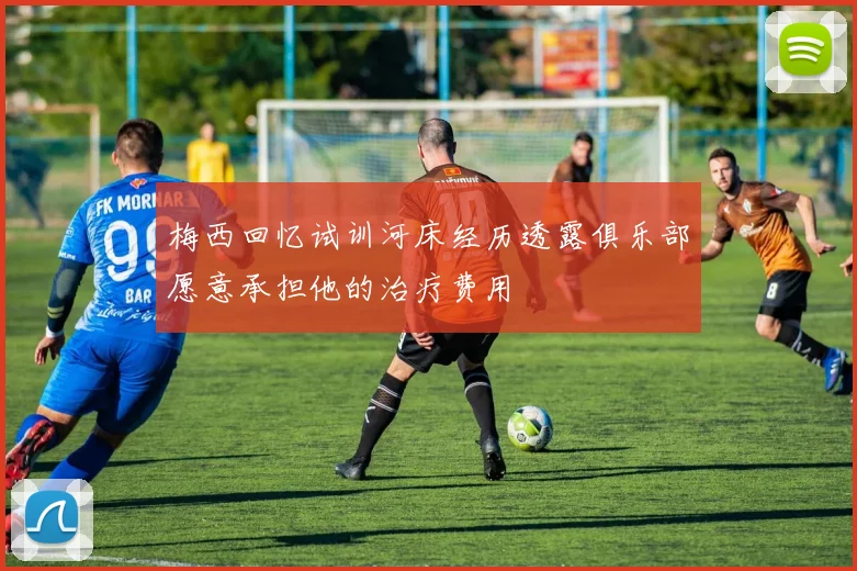 梅西回忆试训河床经历透露俱乐部愿意承担他的治疗费用