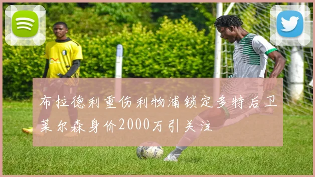 布拉德利重伤利物浦锁定多特后卫莱尔森身价2000万引关注