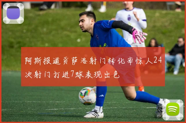 阿斯报道贡萨洛射门转化率惊人24次射门打进7球表现出色