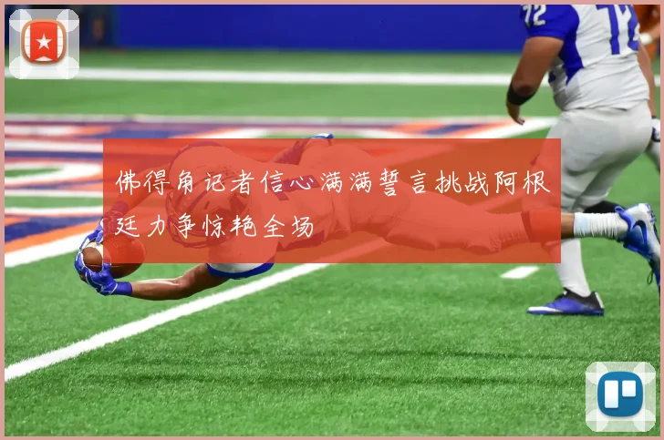 佛得角记者信心满满誓言挑战阿根廷力争惊艳全场