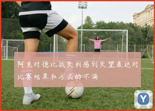 阿克对德比战失利感到失望表达对比赛结果和方式的不满