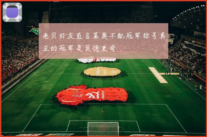 老贝好友直言莱奥不配冠军称号真正的冠军是莫德里奇