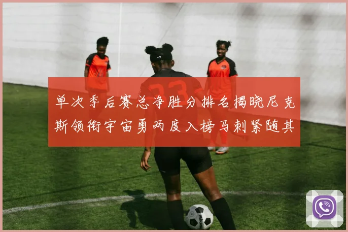 单次季后赛总净胜分排名揭晓尼克斯领衔宇宙勇两度入榜马刺紧随其后