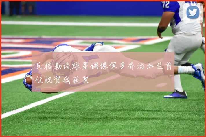 瓦格勒谈球星偶像保罗乔治加兰首位祝贺我获奖