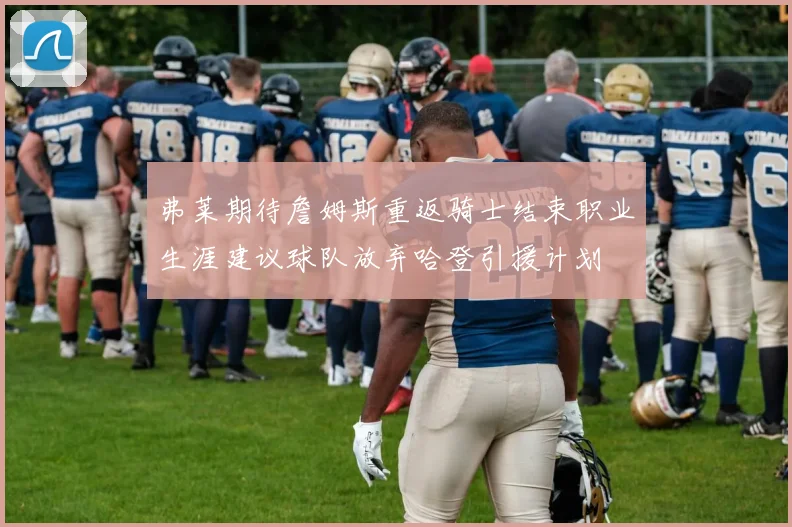 弗莱期待詹姆斯重返骑士结束职业生涯建议球队放弃哈登引援计划