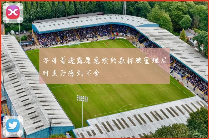 字母哥透露愿意续约森林狼管理层对麦丹感到不舍