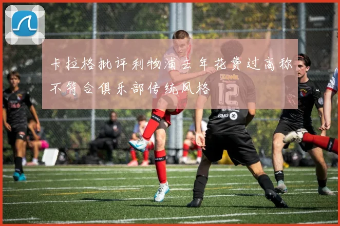 卡拉格批评利物浦去年花费过高称不符合俱乐部传统风格
