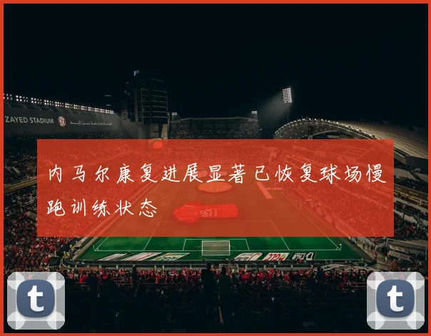 内马尔康复进展显著已恢复球场慢跑训练状态
