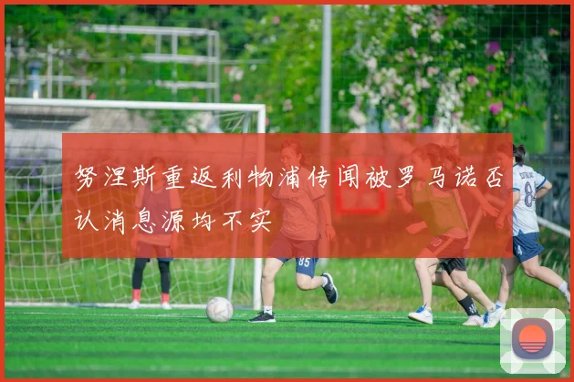 努涅斯重返利物浦传闻被罗马诺否认消息源均不实