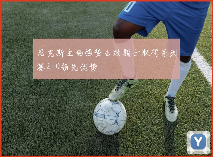 尼克斯主场强势击败骑士取得系列赛2-0领先优势