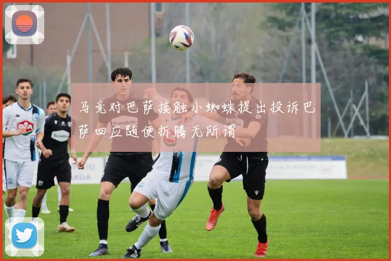 马竞对巴萨接触小蜘蛛提出投诉巴萨回应随便折腾无所谓