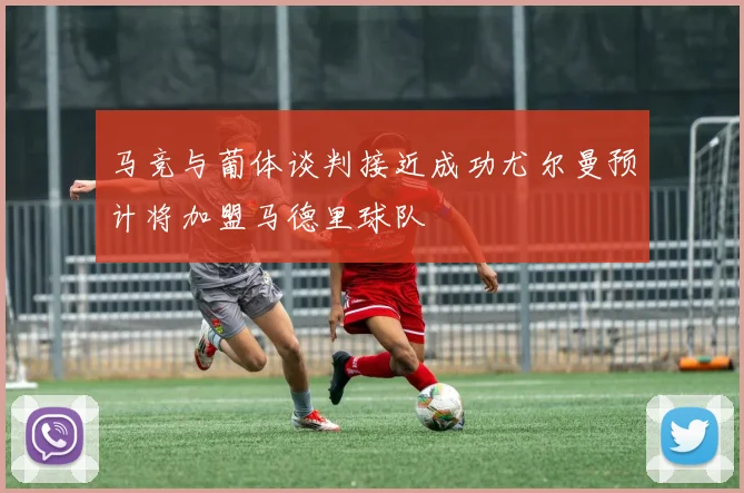马竞与葡体谈判接近成功尤尔曼预计将加盟马德里球队