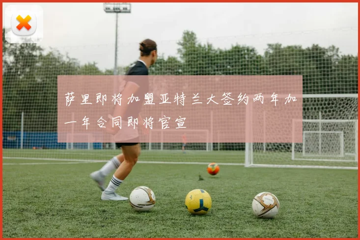 萨里即将加盟亚特兰大签约两年加一年合同即将官宣