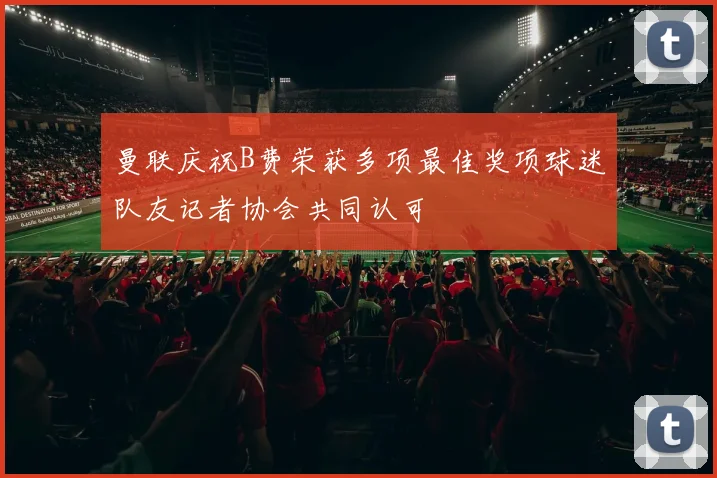 曼联庆祝B费荣获多项最佳奖项球迷队友记者协会共同认可