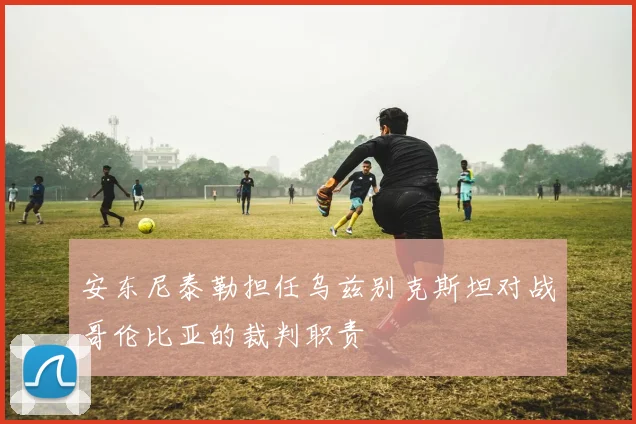 安东尼泰勒担任乌兹别克斯坦对战哥伦比亚的裁判职责